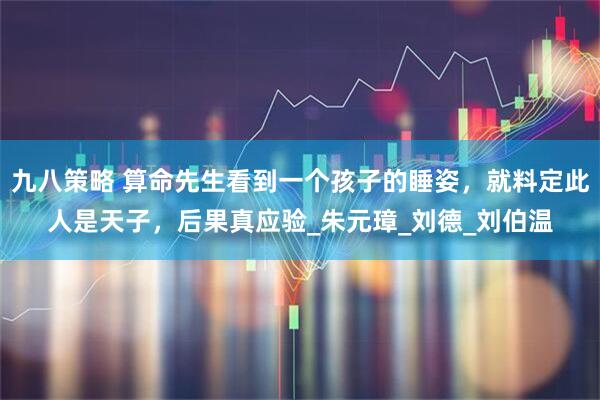 九八策略 算命先生看到一个孩子的睡姿，就料定此人是天子，后果真应验_朱元璋_刘德_刘伯温