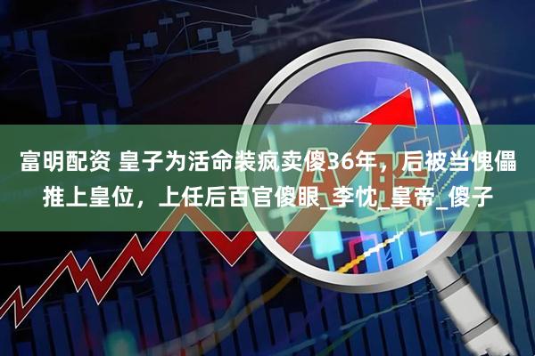 富明配资 皇子为活命装疯卖傻36年，后被当傀儡推上皇位，上任后百官傻眼_李忱_皇帝_傻子