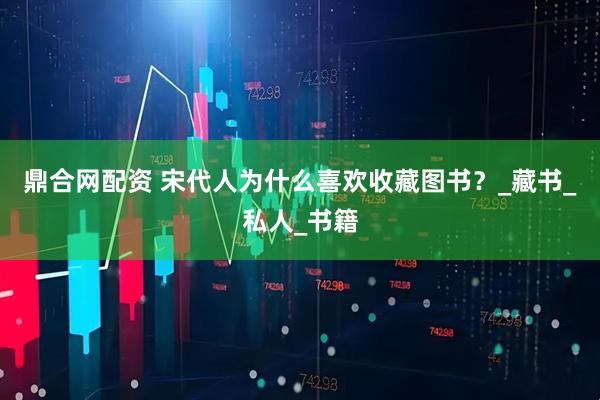 鼎合网配资 宋代人为什么喜欢收藏图书？_藏书_私人_书籍
