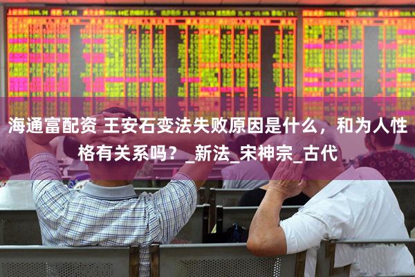海通富配资 王安石变法失败原因是什么，和为人性格有关系吗？_新法_宋神宗_古代
