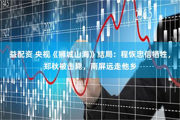 益配资 央视《狮城山海》结局：程恢忠信牺牲，郑秋被击毙，南屏远走他乡