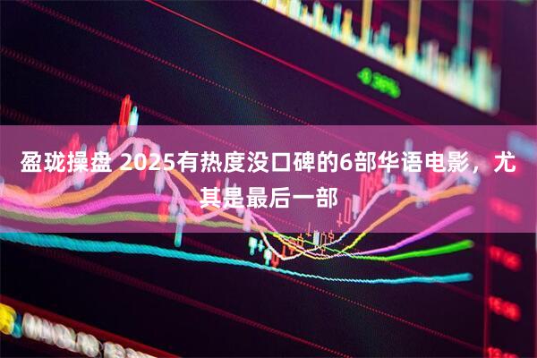 盈珑操盘 2025有热度没口碑的6部华语电影，尤其是最后一部