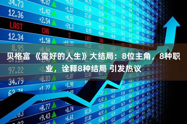 贝格富 《蛮好的人生》大结局：8位主角，8种职业，诠释8种结局 引发热议