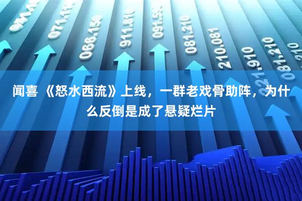 闻喜 《怒水西流》上线，一群老戏骨助阵，为什么反倒是成了悬疑烂片