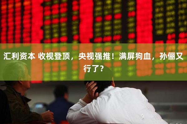 汇利资本 收视登顶，央视强推！满屏狗血，孙俪又行了？