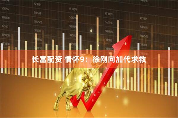 长富配资 情怀9：徐刚向加代求救