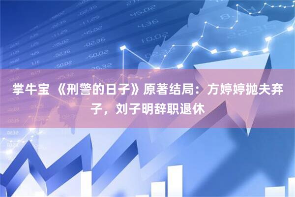 掌牛宝 《刑警的日子》原著结局：方婷婷抛夫弃子，刘子明辞职退休