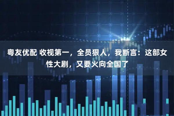 粤友优配 收视第一，全员狠人，我断言：这部女性大剧，又要火向全国了