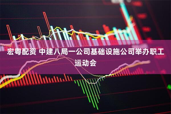 宏粤配资 中建八局一公司基础设施公司举办职工运动会