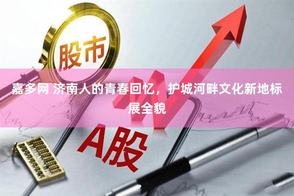 嘉多网 济南人的青春回忆，护城河畔文化新地标展全貌