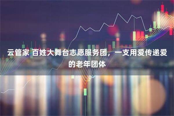 云管家 百姓大舞台志愿服务团，一支用爱传递爱的老年团体