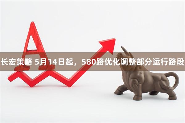 长宏策略 5月14日起，580路优化调整部分运行路段