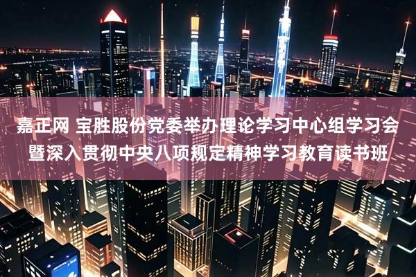 嘉正网 宝胜股份党委举办理论学习中心组学习会暨深入贯彻中央八项规定精神学习教育读书班