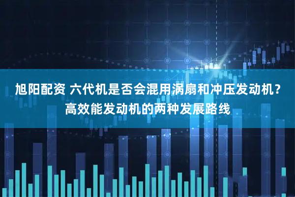 旭阳配资 六代机是否会混用涡扇和冲压发动机？高效能发动机的两种发展路线