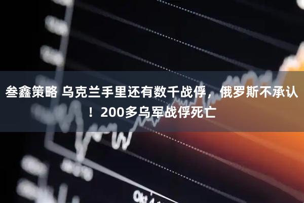 叁鑫策略 乌克兰手里还有数千战俘，俄罗斯不承认！200多乌军战俘死亡