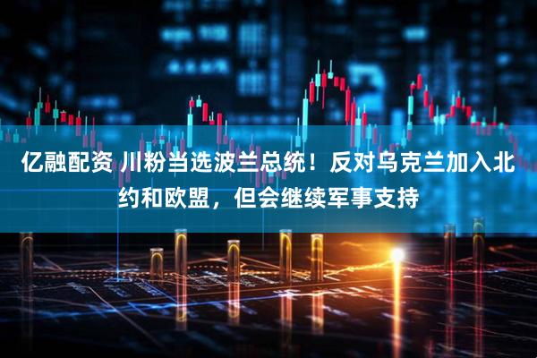 亿融配资 川粉当选波兰总统！反对乌克兰加入北约和欧盟，但会继续军事支持