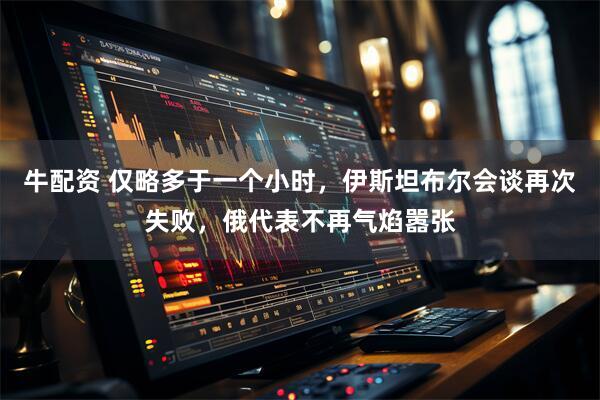 牛配资 仅略多于一个小时，伊斯坦布尔会谈再次失败，俄代表不再气焰嚣张