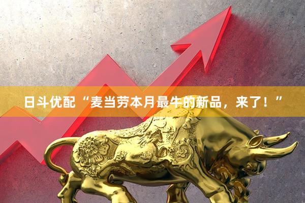 日斗优配 “麦当劳本月最牛的新品，来了！”