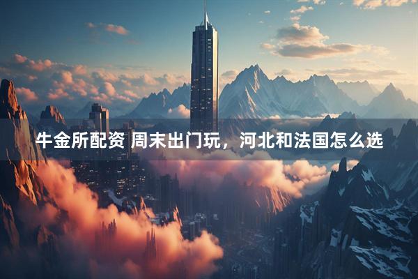 牛金所配资 周末出门玩，河北和法国怎么选