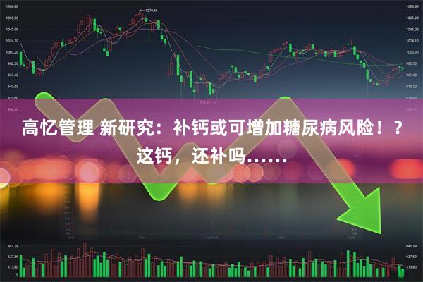 高忆管理 新研究：补钙或可增加糖尿病风险！？这钙，还补吗……