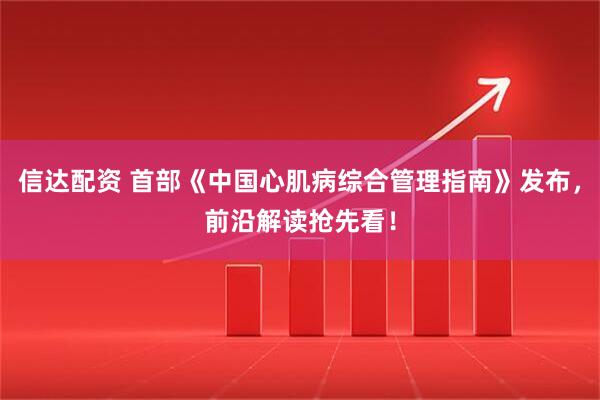 信达配资 首部《中国心肌病综合管理指南》发布，前沿解读抢先看！