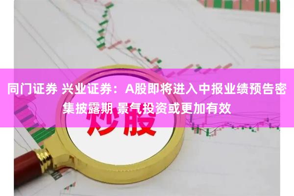 同门证券 兴业证券：A股即将进入中报业绩预告密集披露期 景气投资或更加有效