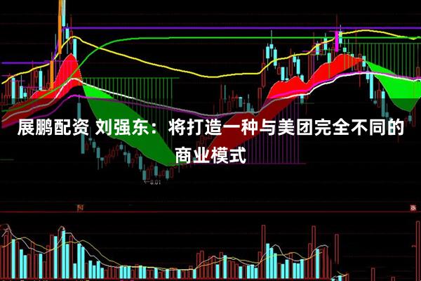 展鹏配资 刘强东：将打造一种与美团完全不同的商业模式