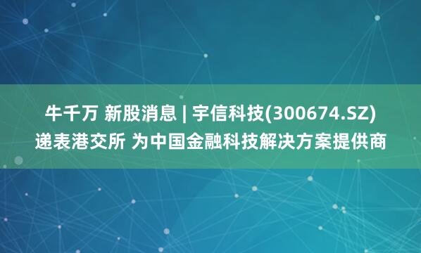 牛千万 新股消息 | 宇信科技(300674.SZ)递表港交所 为中国金融科技解决方案提供商