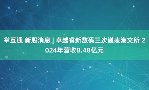 掌互通 新股消息 | 卓越睿新数码三次递表港交所 2024年营收8.48亿元