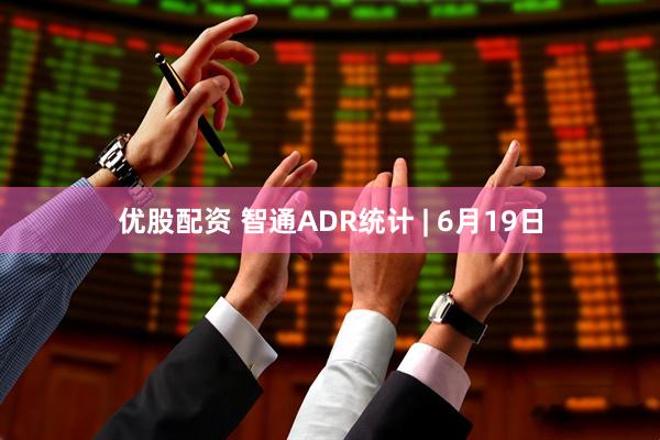 优股配资 智通ADR统计 | 6月19日
