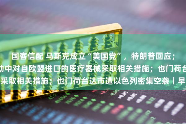 国客信配 马斯克成立“美国党”，特朗普回应；财政部：在政府采购活动中对自欧盟进口的医疗器械采取相关措施；也门荷台达市遭以色列密集空袭丨早报