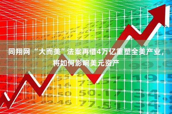 同翔网 “大而美”法案再借4万亿重塑全美产业，将如何影响美元资产