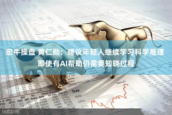 宏牛操盘 黄仁勋：建议年轻人继续学习科学推理 即使有AI帮助仍需要知晓过程