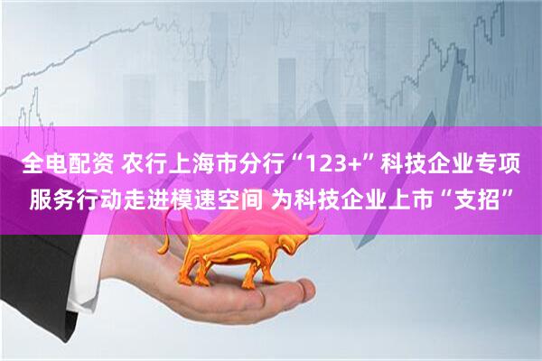 全电配资 农行上海市分行“123+”科技企业专项服务行动走进模速空间 为科技企业上市“支招”
