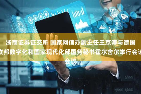 浙商证券证交所 国家网信办副主任王京涛与德国联邦数字化和国家现代化部国务秘书霍尔舍尔举行会谈