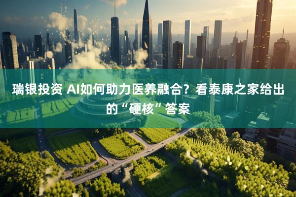 瑞银投资 AI如何助力医养融合？看泰康之家给出的“硬核”答案