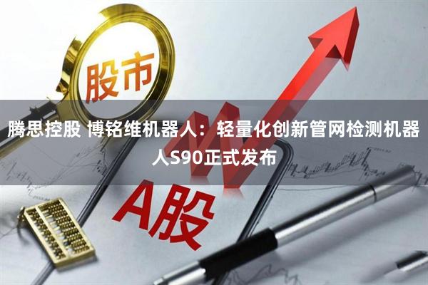腾思控股 博铭维机器人：轻量化创新管网检测机器人S90正式发布