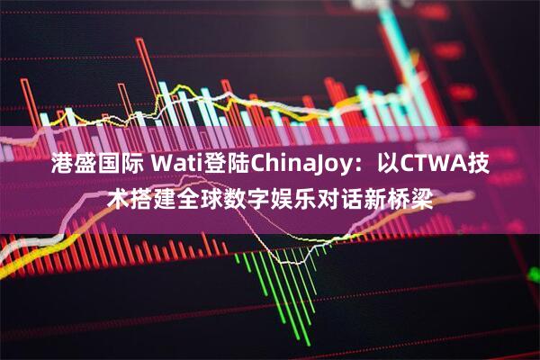 港盛国际 Wati登陆ChinaJoy：以CTWA技术搭建全球数字娱乐对话新桥梁