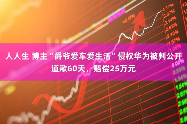 人人生 博主“爵爷爱车爱生活”侵权华为被判公开道歉60天，赔偿25万元