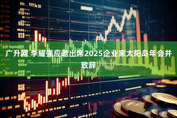 广升网 李耀强应邀出席2025企业家太阳岛年会并致辞