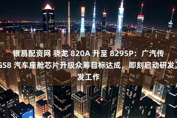 银易配资网 骁龙 820A 升至 8295P：广汽传祺 GS8 汽车座舱芯片升级众筹目标达成，即刻启动研发工作
