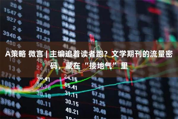 A策略 微言 | 主编追着读者跑？文学期刊的流量密码，藏在 “接地气” 里
