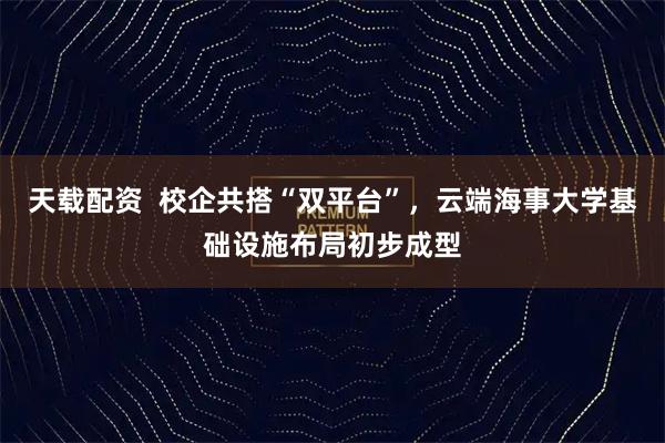 天载配资  校企共搭“双平台”，云端海事大学基础设施布局初步成型